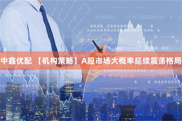 中鑫优配 【机构策略】A股市场大概率延续震荡格局