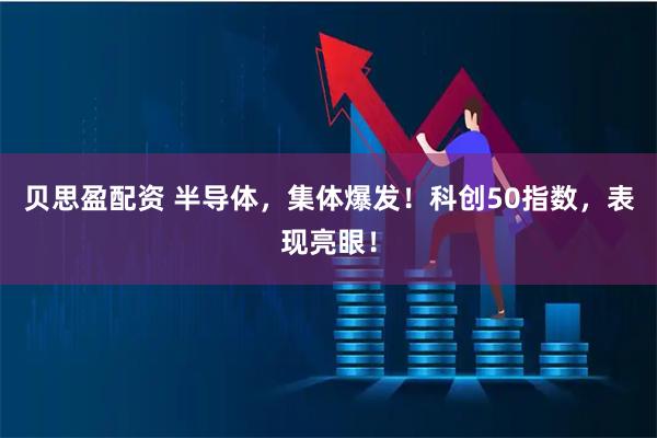 贝思盈配资 半导体，集体爆发！科创50指数，表现亮眼！