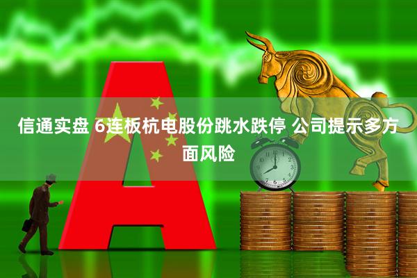 信通实盘 6连板杭电股份跳水跌停 公司提示多方面风险