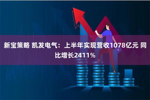 新宝策略 凯发电气：上半年实现营收1078亿元 同比增长2411%