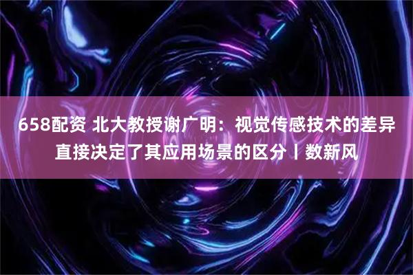 658配资 北大教授谢广明：视觉传感技术的差异直接决定了其应用场景的区分丨数新风
