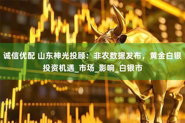 诚信优配 山东神光投顾：非农数据发布，黄金白银投资机遇_市场_影响_白银市