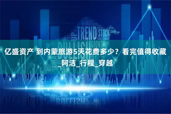 亿盛资产 到内蒙旅游5天花费多少？看完值得收藏_阿洁_行程_穿越