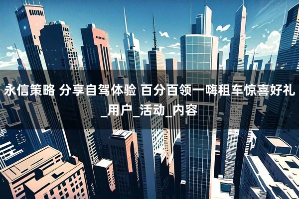 永信策略 分享自驾体验 百分百领一嗨租车惊喜好礼_用户_活动_内容