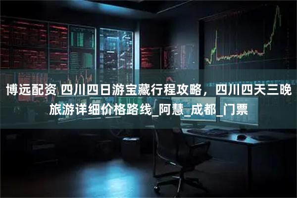 博远配资 四川四日游宝藏行程攻略，四川四天三晚旅游详细价格路线_阿慧_成都_门票