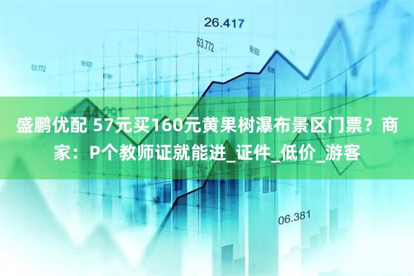 盛鹏优配 57元买160元黄果树瀑布景区门票？商家：P个教师证就能进_证件_低价_游客