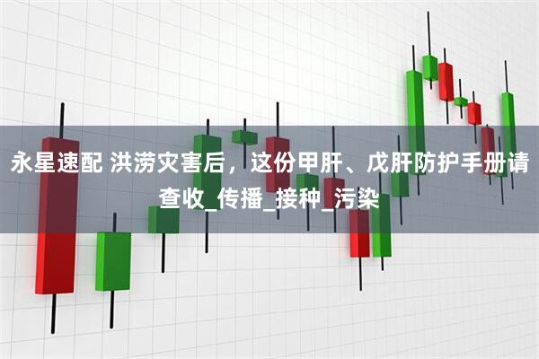 永星速配 洪涝灾害后，这份甲肝、戊肝防护手册请查收_传播_接种_污染