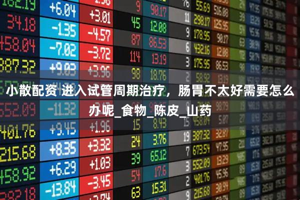 小散配资 进入试管周期治疗，肠胃不太好需要怎么办呢_食物_陈皮_山药