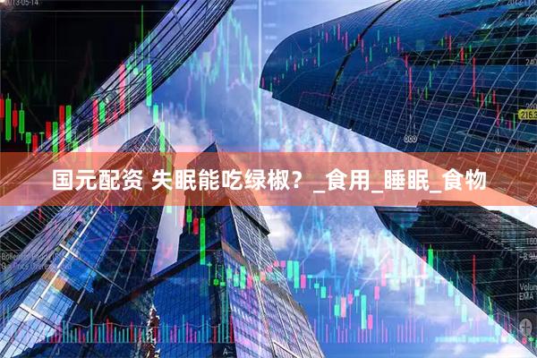 国元配资 失眠能吃绿椒？_食用_睡眠_食物