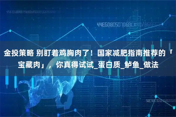 金投策略 别盯着鸡胸肉了！国家减肥指南推荐的「宝藏肉」，你真得试试_蛋白质_鲈鱼_做法