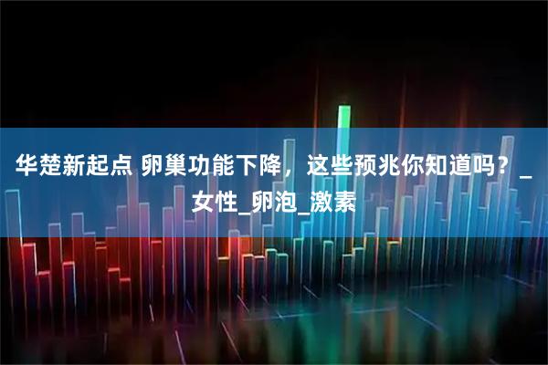 华楚新起点 卵巢功能下降，这些预兆你知道吗？_女性_卵泡_激素