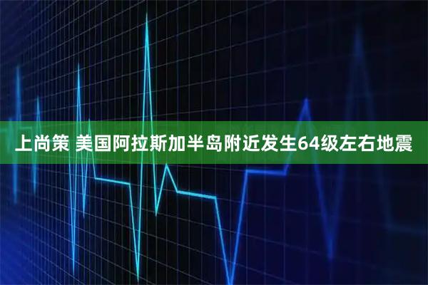 上尚策 美国阿拉斯加半岛附近发生64级左右地震