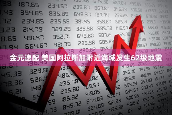 金元速配 美国阿拉斯加附近海域发生62级地震