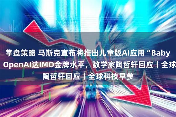 掌盘策略 马斯克宣布将推出儿童版AI应用“Baby Grok”；OpenAI达IMO金牌水平，数学家陶哲轩回应丨全球科技早参