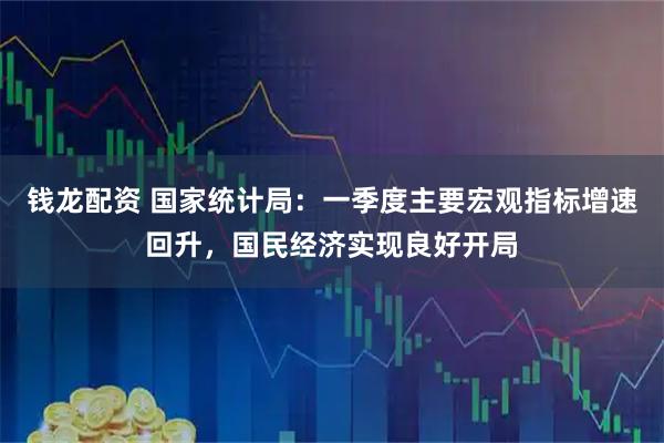 钱龙配资 国家统计局：一季度主要宏观指标增速回升，国民经济实现良好开局