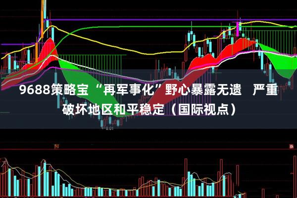 9688策略宝 “再军事化”野心暴露无遗   严重破坏地区和平稳定（国际视点）