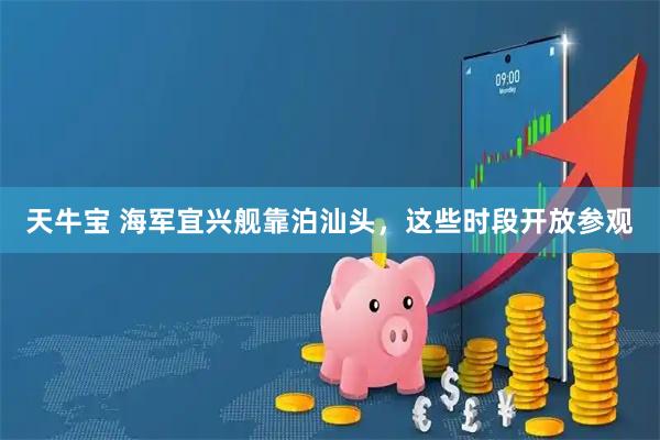 天牛宝 海军宜兴舰靠泊汕头，这些时段开放参观