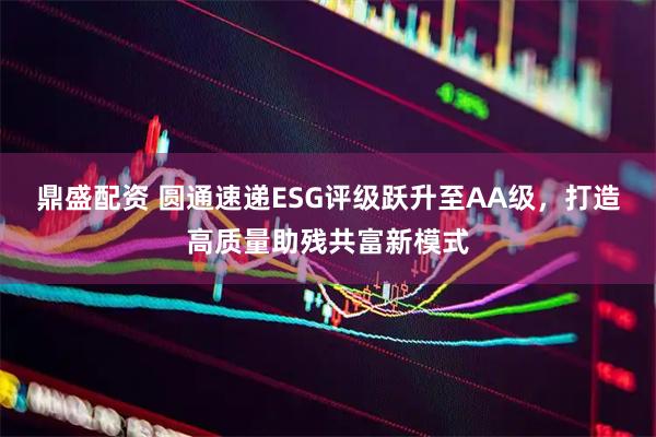 鼎盛配资 圆通速递ESG评级跃升至AA级，打造高质量助残共富新模式