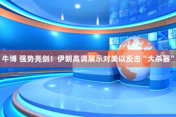 牛博 强势亮剑！伊朗高调展示对美以反击“大杀器”
