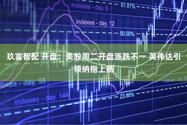 玖富智配 开盘：美股周二开盘涨跌不一 英伟达引领纳指上扬
