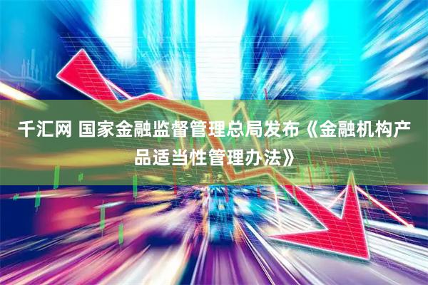 千汇网 国家金融监督管理总局发布《金融机构产品适当性管理办法》