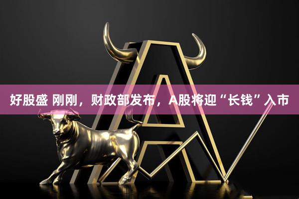 好股盛 刚刚，财政部发布，A股将迎“长钱”入市