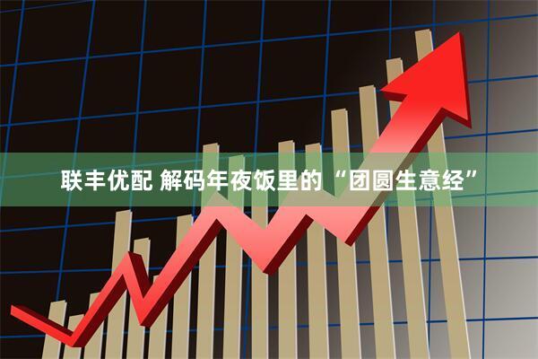 联丰优配 解码年夜饭里的 “团圆生意经”