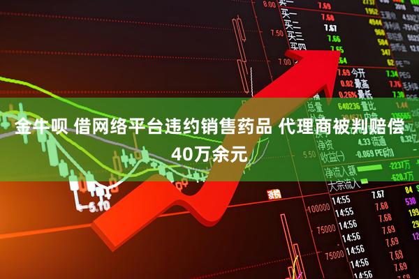金牛呗 借网络平台违约销售药品 代理商被判赔偿40万余元