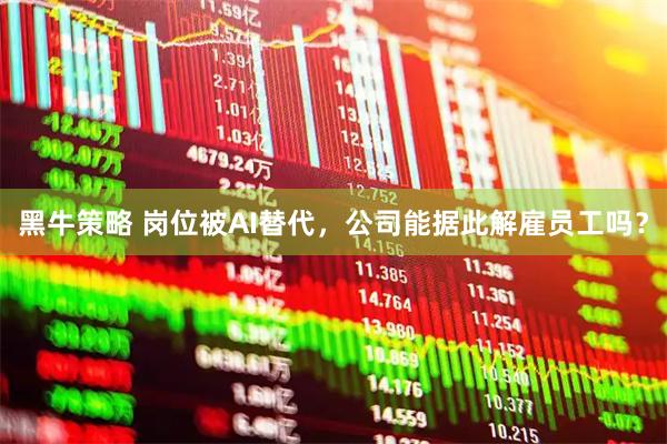 黑牛策略 岗位被AI替代，公司能据此解雇员工吗？