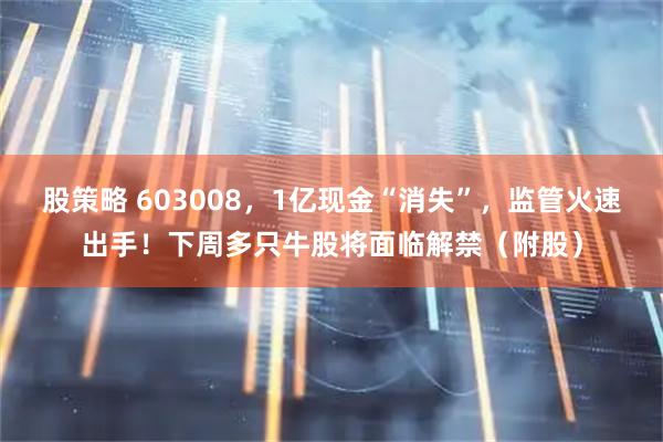 股策略 603008，1亿现金“消失”，监管火速出手！下周多只牛股将面临解禁（附股）