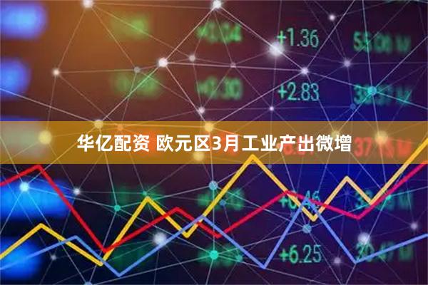 华亿配资 欧元区3月工业产出微增