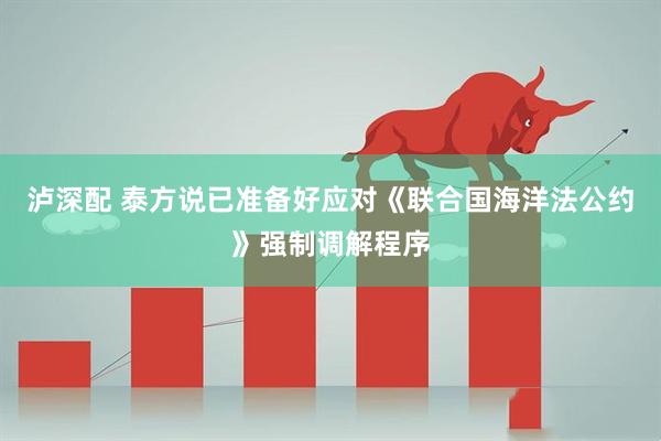泸深配 泰方说已准备好应对《联合国海洋法公约》强制调解程序