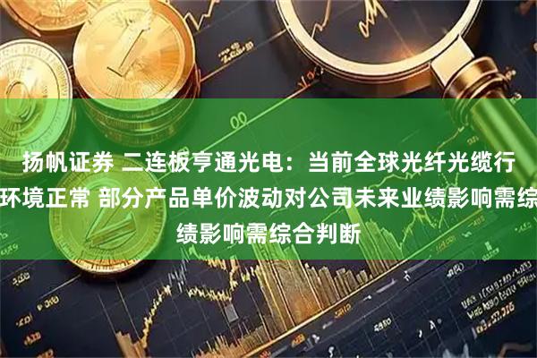 扬帆证券 二连板亨通光电：当前全球光纤光缆行业市场环境正常 部分产品单价波动对公司未来业绩影响需综合判断