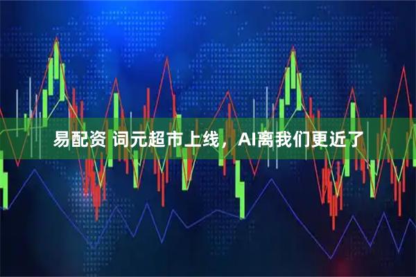 易配资 词元超市上线，AI离我们更近了