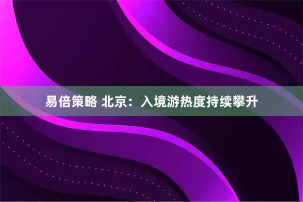 易倍策略 北京：入境游热度持续攀升