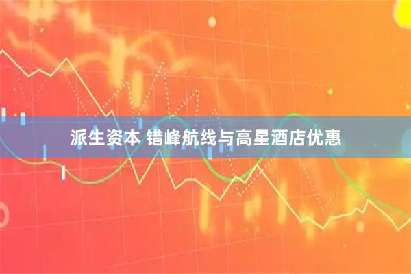 派生资本 错峰航线与高星酒店优惠
