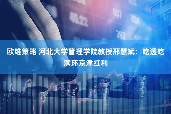 欧维策略 河北大学管理学院教授邢慧斌：吃透吃满环京津红利