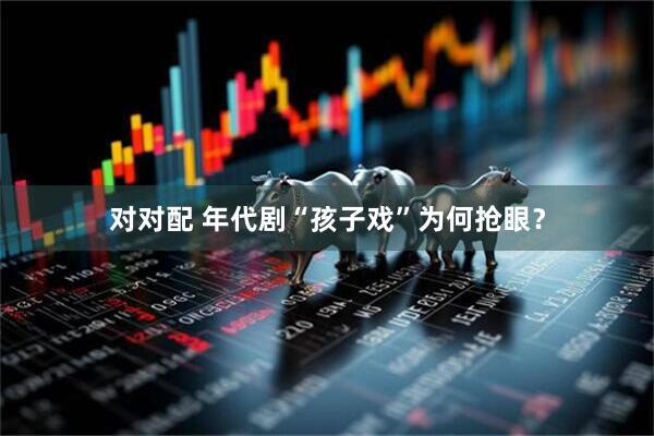 对对配 年代剧“孩子戏”为何抢眼？