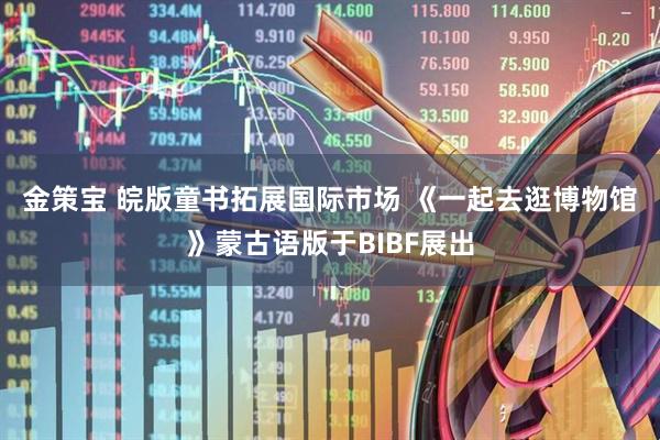 金策宝 皖版童书拓展国际市场 《一起去逛博物馆》蒙古语版于BIBF展出