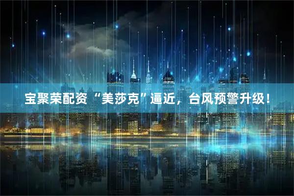宝聚荣配资 “美莎克”逼近，台风预警升级！
