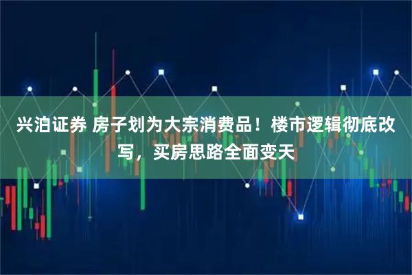 兴泊证券 房子划为大宗消费品！楼市逻辑彻底改写，买房思路全面变天