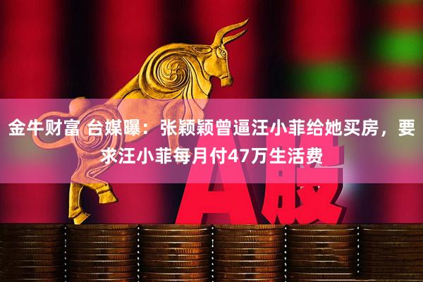 金牛财富 台媒曝：张颖颖曾逼汪小菲给她买房，要求汪小菲每月付47万生活费
