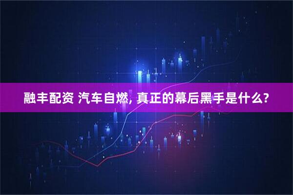 融丰配资 汽车自燃, 真正的幕后黑手是什么?